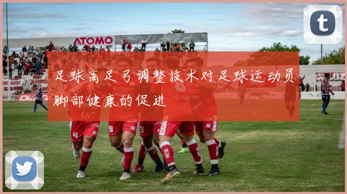 足球高足弓调整技术对足球运动员脚部健康的促进